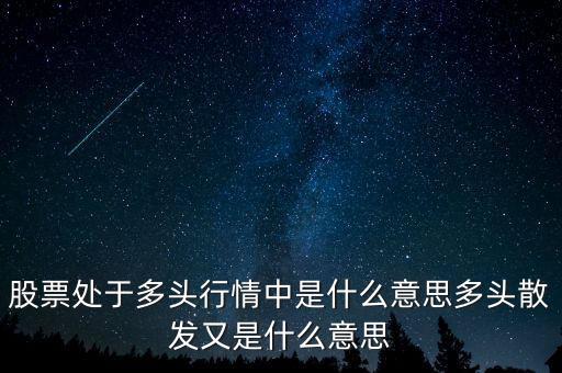 月線多頭是什么意思，股票處于多頭行情中是什么意思多頭散發(fā)又是什么意思