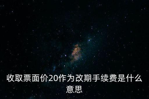 什么是改期費，收取票面價20作為改期手續(xù)費是什么意思