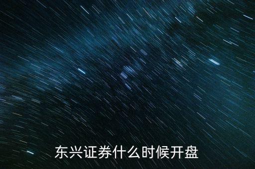 東興證券什么時(shí)候開盤，東興證券什么時(shí)候開盤