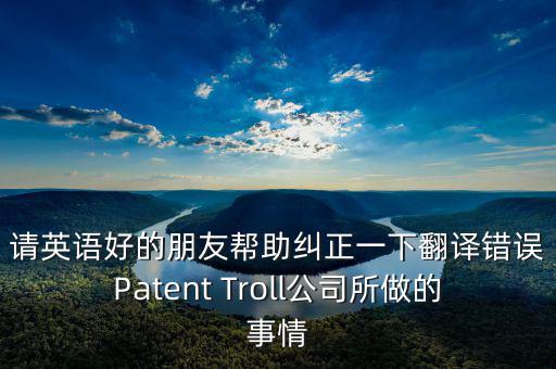 請(qǐng)英語好的朋友幫助糾正一下翻譯錯(cuò)誤Patent Troll公司所做的事情