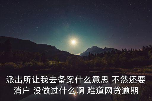 貸款備案什么意思，派出所讓我去備案什么意思 不然還要消戶 沒(méi)做過(guò)什么啊 難道網(wǎng)貸逾期