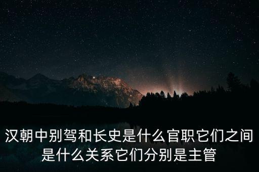 潞州別駕是什么官職，漢朝中別駕和長史是什么官職它們之間是什么關系它們分別是主管