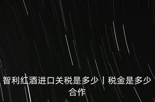 智利紅酒進口關(guān)稅是多少丨稅金是多少合作