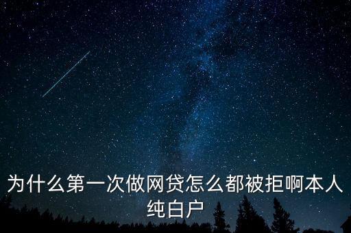 為什么第一次做網(wǎng)貸怎么都被拒啊本人純白戶