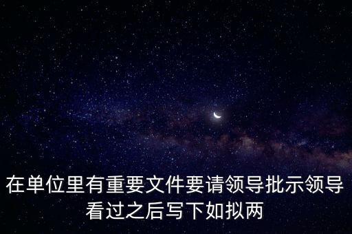 擬請是什么意思，在單位里有重要文件要請領(lǐng)導(dǎo)批示領(lǐng)導(dǎo)看過之后寫下如擬兩