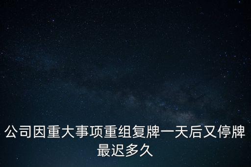 公司因重大事項重組復牌一天后又停牌最遲多久