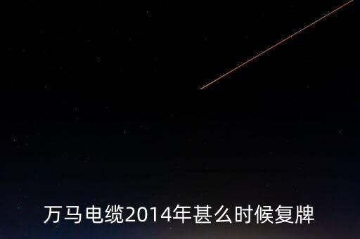 萬馬電纜2014年甚么時(shí)候復(fù)牌