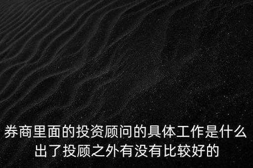 券商投顧干什么，券商里面的投資顧問(wèn)的具體工作是什么出了投顧之外有沒(méi)有比較好的