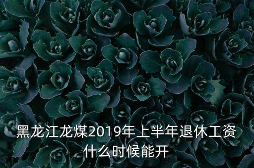 黑龍江龍煤2019年上半年退休工資什么時(shí)候能開(kāi)