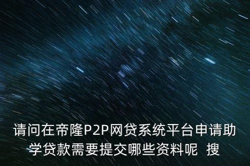 請問在帝隆P2P網(wǎng)貸系統(tǒng)平臺申請助學(xué)貸款需要提交哪些資料呢  搜