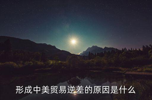 你認(rèn)為中美貿(mào)易逆差產(chǎn)生的原因是什么，中美貿(mào)易逆差的原因