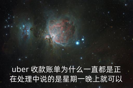 uber 收款賬單為什么一直都是正在處理中說的是星期一晚上就可以