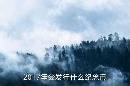 2017年發(fā)行什么紀念幣，2017有什么紀念幣發(fā)行