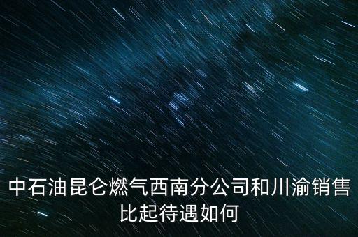 中石油昆侖燃氣西南分公司和川渝銷售比起待遇如何