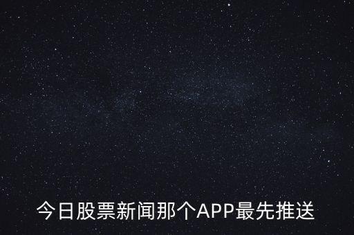 什么軟件通知新股票，今日股票新聞那個(gè)APP最先推送