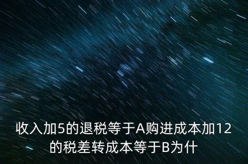 收入加5的退稅等于A購(gòu)進(jìn)成本加12的稅差轉(zhuǎn)成本等于B為什