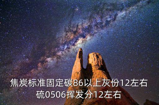 焦炭標準固定碳86以上灰份12左右硫0506揮發(fā)分12左右