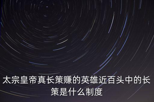 太宗皇帝真長(zhǎng)策賺的英雄近百頭中的長(zhǎng)策是什么制度