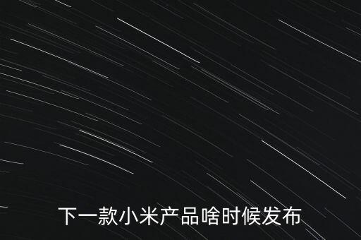 小米下一步還將生產(chǎn)什么，下一款小米產(chǎn)品啥時候發(fā)布