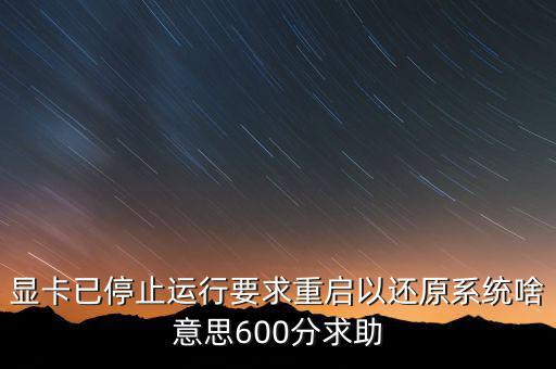 顯卡已停止運行要求重啟以還原系統(tǒng)啥意思600分求助