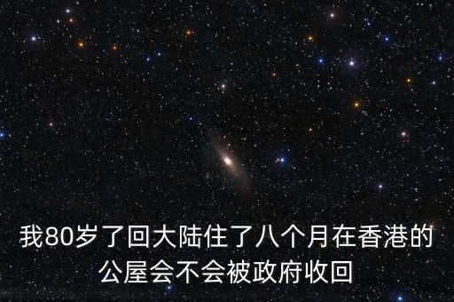 我80歲了回大陸住了八個月在香港的公屋會不會被政府收回