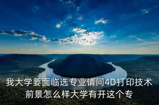 我大學要面臨選專業(yè)請問4D打印技術(shù)前景怎么樣大學有開這個專