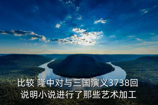 比較 隆中對與三國演義3738回 說明小說進(jìn)行了那些藝術(shù)加工