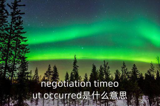 negotiation timeout occurred是什么意思