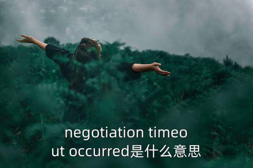 什么是協(xié)商談判，negotiation timeout occurred是什么意思