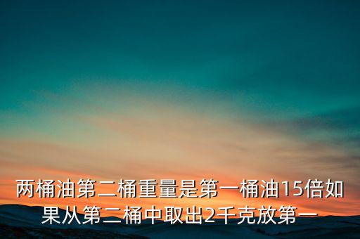 兩桶油第二桶重量是第一桶油15倍如果從第二桶中取出2千克放第一