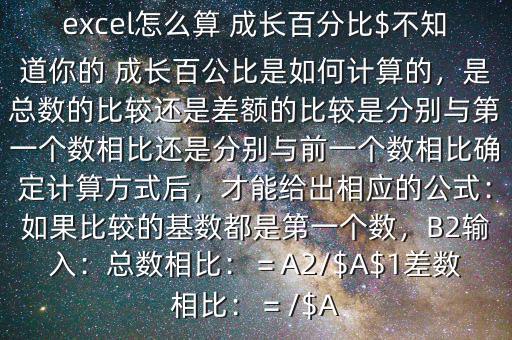 excel怎么算 成長百分比$不知道你的 成長百公比是如何計算的，是總數(shù)的比較還是差額的比較是分別與第一個數(shù)相比還是分別與前一個數(shù)相比確定計算方式后，才能給出相應(yīng)的公式：如果比較的基數(shù)都是第一個數(shù)，B2輸入：總數(shù)相比：＝A2/$A$1差數(shù)相比：＝/$A