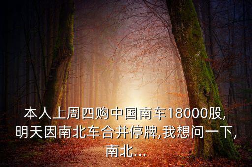 本人上周四購中國(guó)南車18000股,明天因南北車合并停牌,我想問一下,南北...