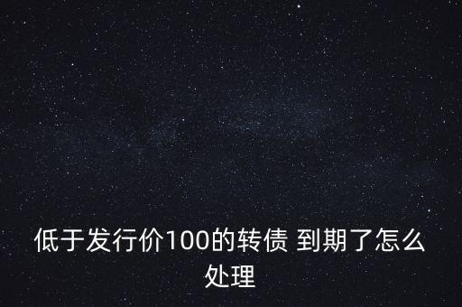 低于發(fā)行價100的轉債 到期了怎么處理