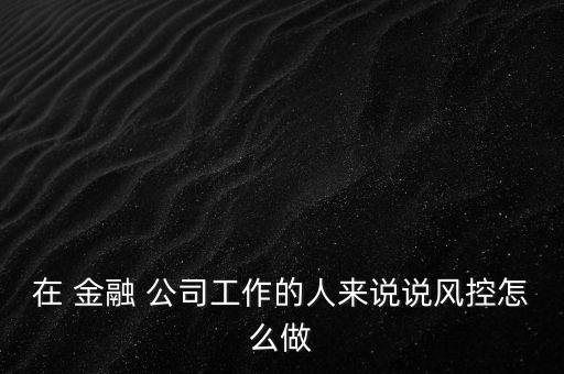 在 金融 公司工作的人來說說風控怎么做