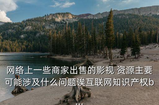 網(wǎng)絡上一些商家出售的影視 資源主要可能涉及什么問題誒互聯(lián)網(wǎng)知識產權b...