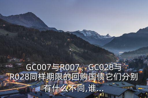 GC007與R007、GC028與R028同樣期限的回購國債它們分別有什么不同,誰...