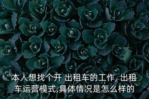 本人想找個(gè)開 出租車的工作, 出租車運(yùn)營(yíng)模式,具體情況是怎么樣的