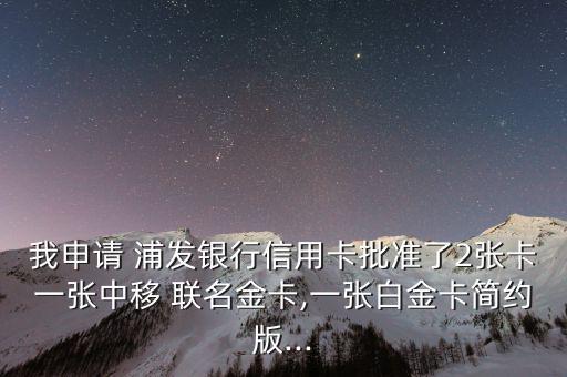 我申請 浦發(fā)銀行信用卡批準(zhǔn)了2張卡一張中移 聯(lián)名金卡,一張白金卡簡約版...