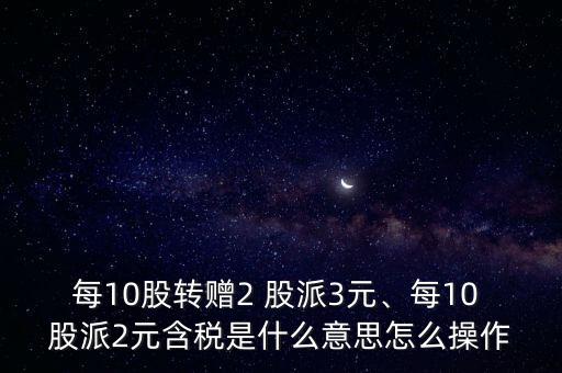 每10股轉(zhuǎn)贈2 股派3元、每10 股派2元含稅是什么意思怎么操作