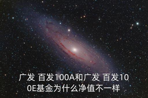 廣發(fā) 百發(fā)100A和廣發(fā) 百發(fā)100E基金為什么凈值不一樣