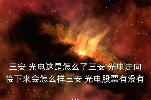 三安 光電這是怎么了三安 光電走向接下來會怎么樣三安 光電股票有沒有...