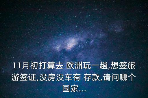 11月初打算去 歐洲玩一趟,想簽旅游簽證,沒房沒車有 存款,請問哪個國家...