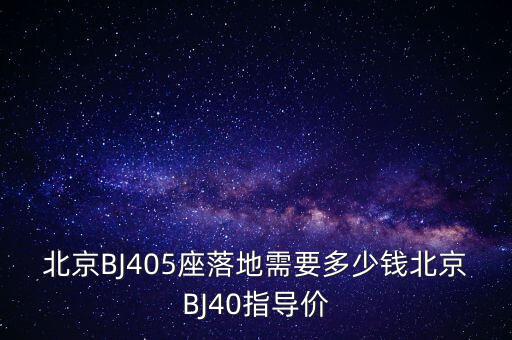 北京BJ405座落地需要多少錢北京BJ40指導(dǎo)價(jià)