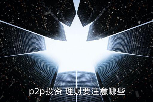  p2p投資 理財(cái)要注意哪些