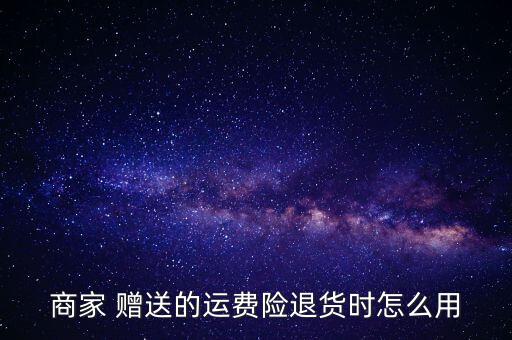 賣家贈送運(yùn)險費怎么用,退貨運(yùn)費險只有在退款時生效