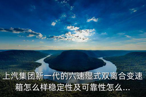 上汽集團新一代的六速濕式雙離合變速箱怎么樣穩(wěn)定性及可靠性怎么...