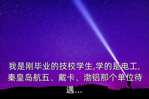 我是剛畢業(yè)的技校學生,學的是電工, 秦皇島航五、戴卡、渤鋁那個單位待遇...