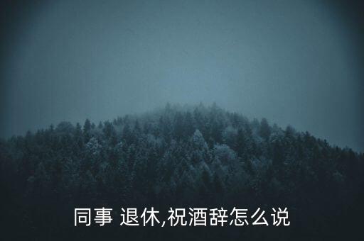 同事 退休,祝酒辭怎么說