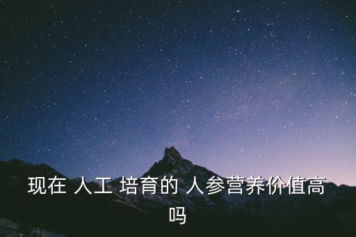 現(xiàn)在 人工 培育的 人參營(yíng)養(yǎng)價(jià)值高嗎