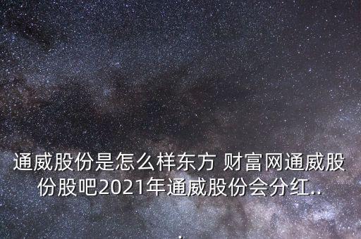 通威股份是怎么樣東方 財富網(wǎng)通威股份股吧2021年通威股份會分紅...